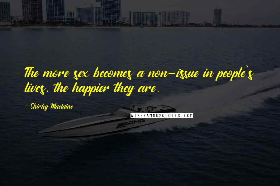 Shirley Maclaine Quotes: The more sex becomes a non-issue in people's lives, the happier they are.