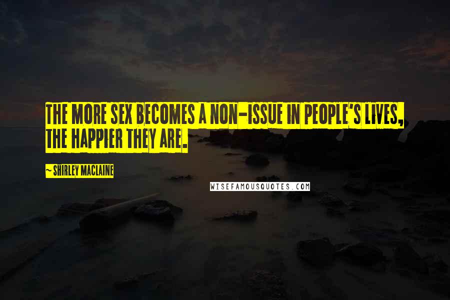 Shirley Maclaine Quotes: The more sex becomes a non-issue in people's lives, the happier they are.