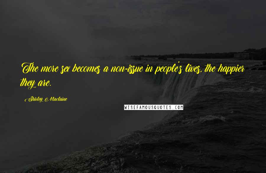 Shirley Maclaine Quotes: The more sex becomes a non-issue in people's lives, the happier they are.