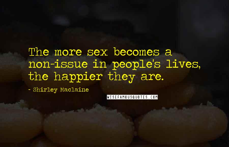 Shirley Maclaine Quotes: The more sex becomes a non-issue in people's lives, the happier they are.