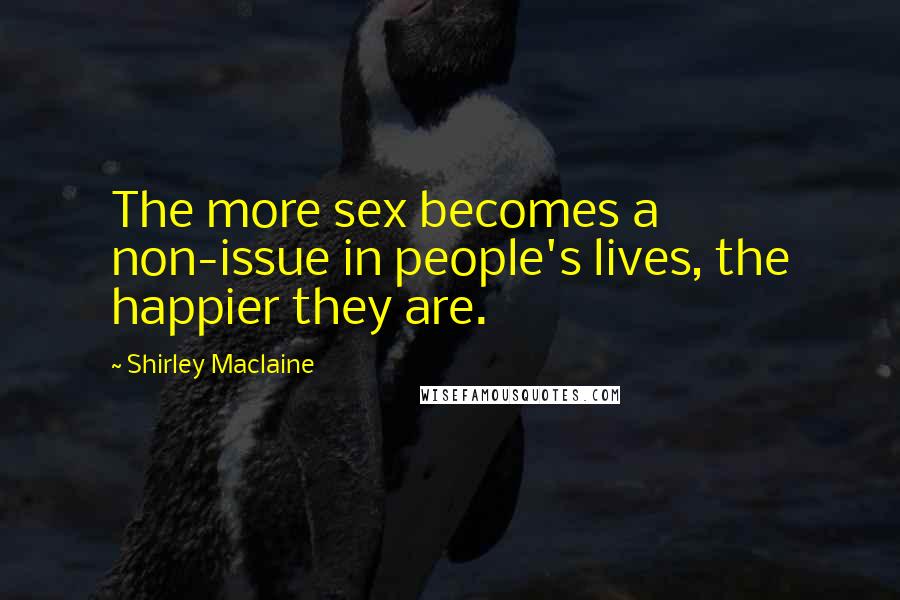 Shirley Maclaine Quotes: The more sex becomes a non-issue in people's lives, the happier they are.