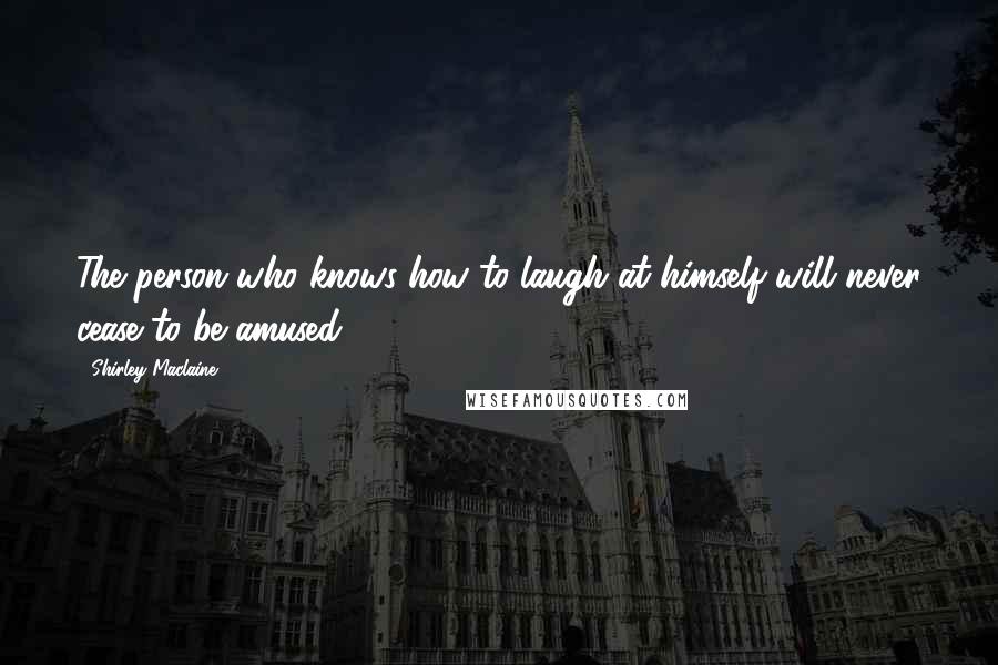 Shirley Maclaine Quotes: The person who knows how to laugh at himself will never cease to be amused.