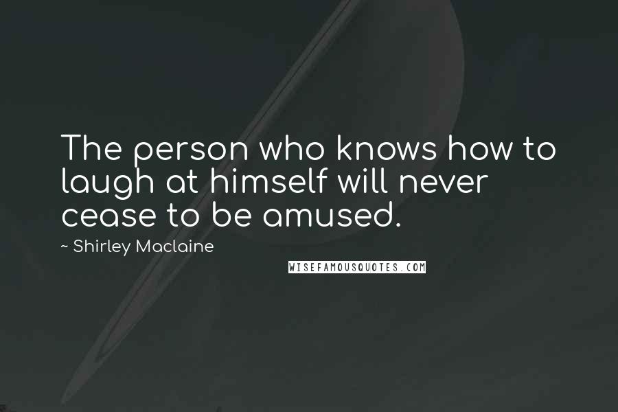 Shirley Maclaine Quotes: The person who knows how to laugh at himself will never cease to be amused.