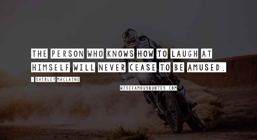Shirley Maclaine Quotes: The person who knows how to laugh at himself will never cease to be amused.