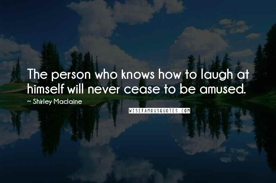 Shirley Maclaine Quotes: The person who knows how to laugh at himself will never cease to be amused.