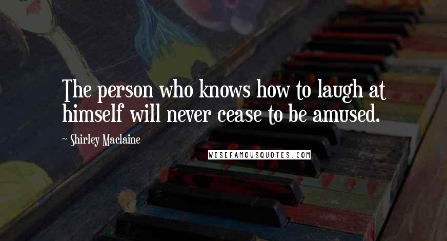 Shirley Maclaine Quotes: The person who knows how to laugh at himself will never cease to be amused.