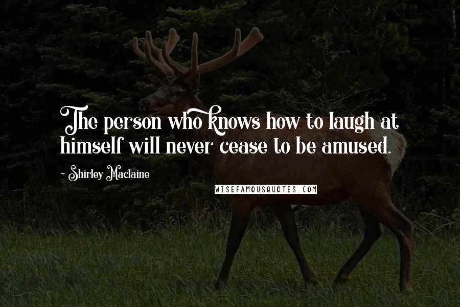 Shirley Maclaine Quotes: The person who knows how to laugh at himself will never cease to be amused.