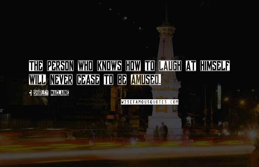 Shirley Maclaine Quotes: The person who knows how to laugh at himself will never cease to be amused.