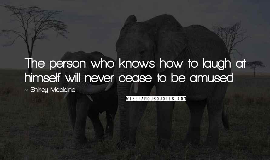 Shirley Maclaine Quotes: The person who knows how to laugh at himself will never cease to be amused.