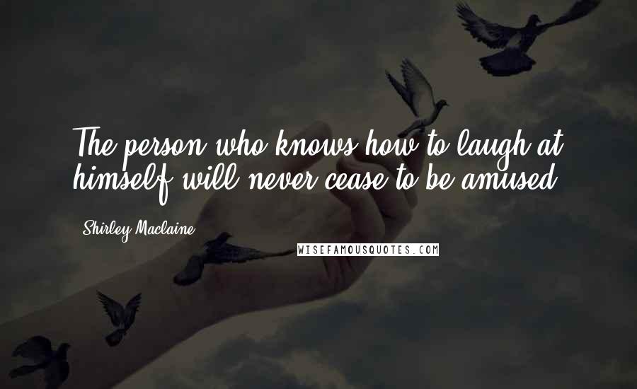 Shirley Maclaine Quotes: The person who knows how to laugh at himself will never cease to be amused.