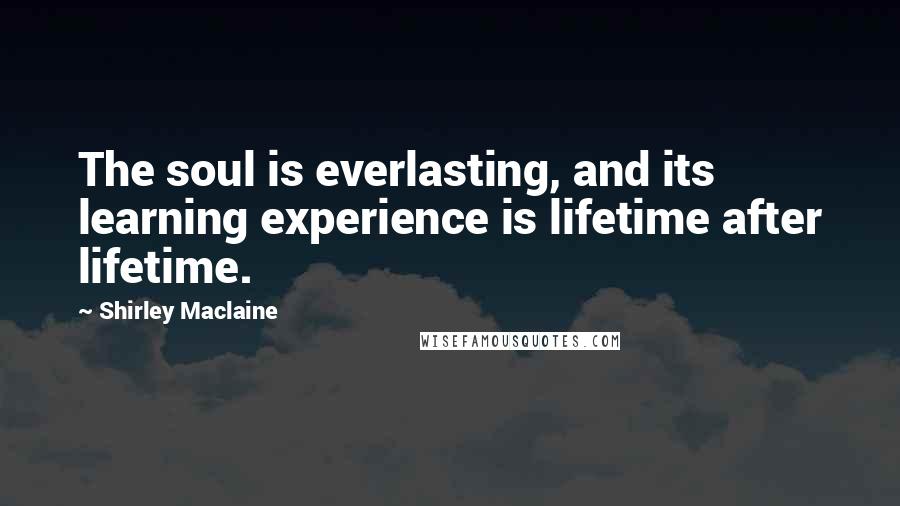 Shirley Maclaine Quotes: The soul is everlasting, and its learning experience is lifetime after lifetime.