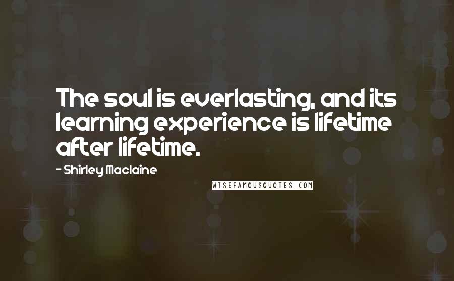 Shirley Maclaine Quotes: The soul is everlasting, and its learning experience is lifetime after lifetime.