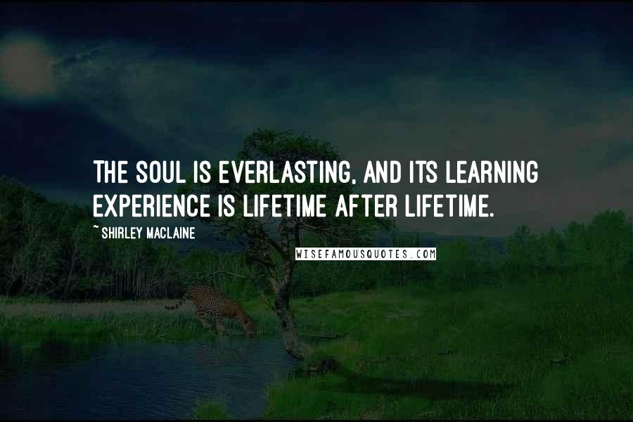 Shirley Maclaine Quotes: The soul is everlasting, and its learning experience is lifetime after lifetime.