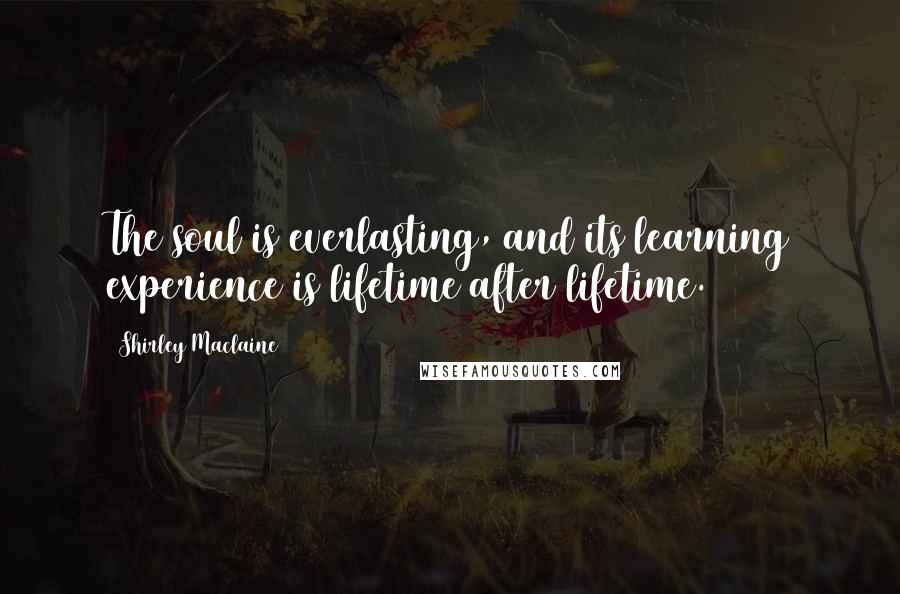 Shirley Maclaine Quotes: The soul is everlasting, and its learning experience is lifetime after lifetime.