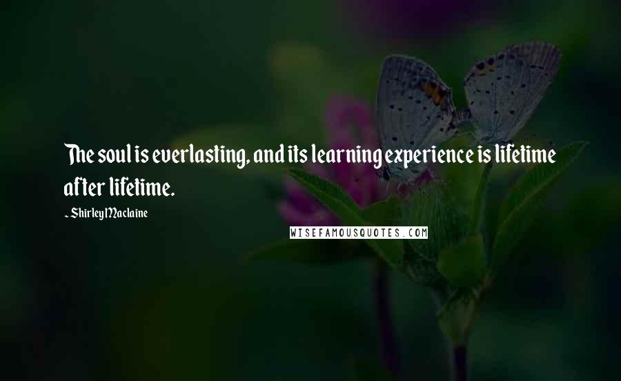 Shirley Maclaine Quotes: The soul is everlasting, and its learning experience is lifetime after lifetime.