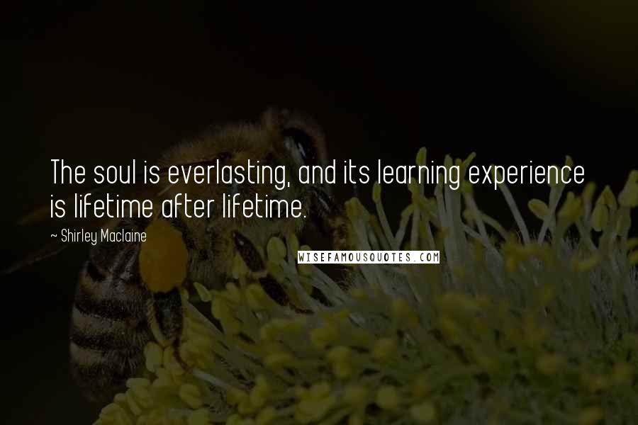 Shirley Maclaine Quotes: The soul is everlasting, and its learning experience is lifetime after lifetime.