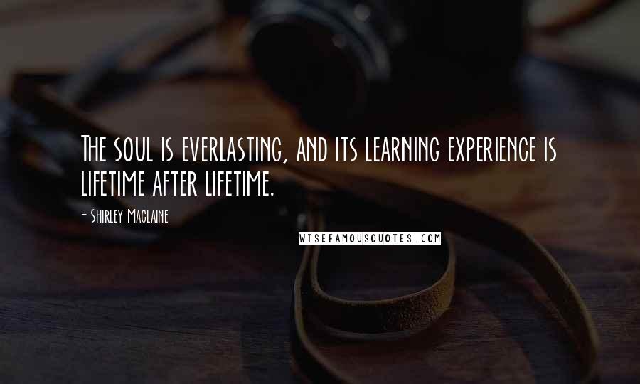 Shirley Maclaine Quotes: The soul is everlasting, and its learning experience is lifetime after lifetime.