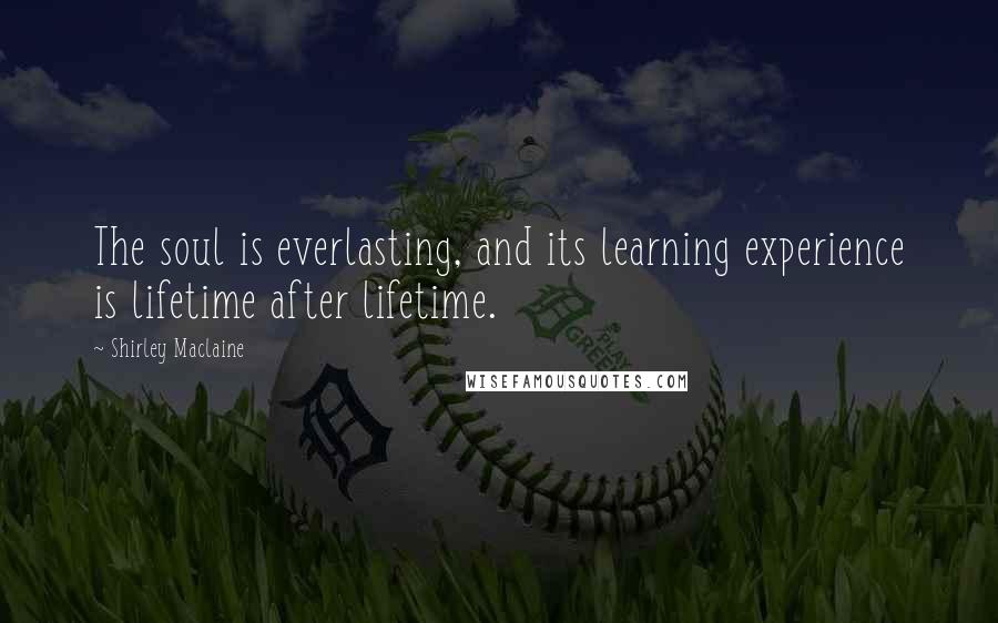 Shirley Maclaine Quotes: The soul is everlasting, and its learning experience is lifetime after lifetime.