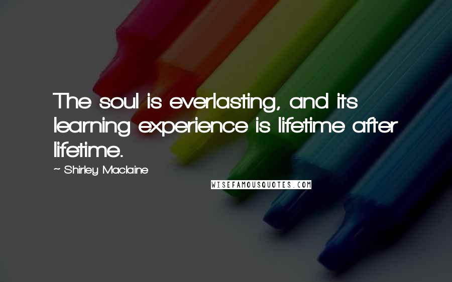 Shirley Maclaine Quotes: The soul is everlasting, and its learning experience is lifetime after lifetime.