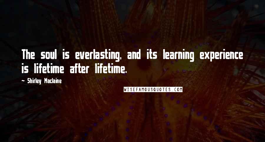 Shirley Maclaine Quotes: The soul is everlasting, and its learning experience is lifetime after lifetime.