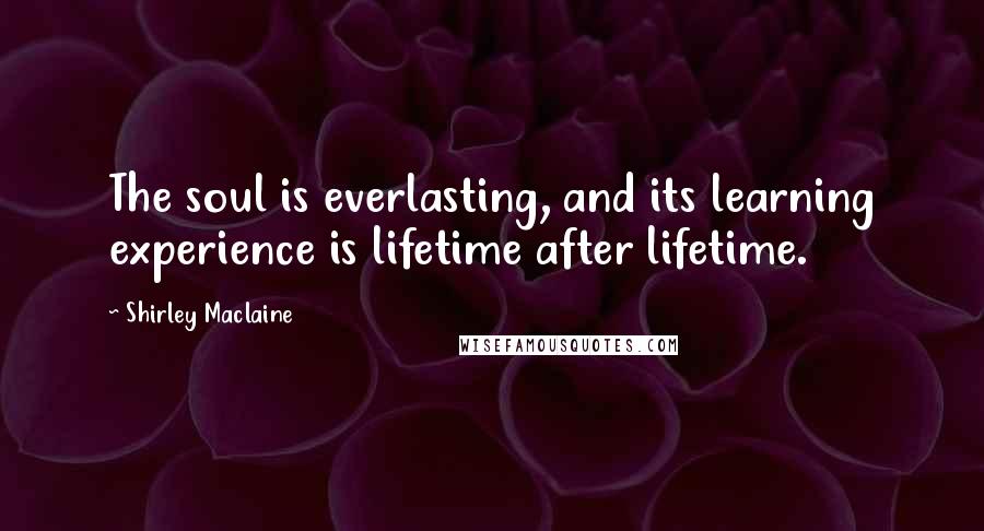 Shirley Maclaine Quotes: The soul is everlasting, and its learning experience is lifetime after lifetime.