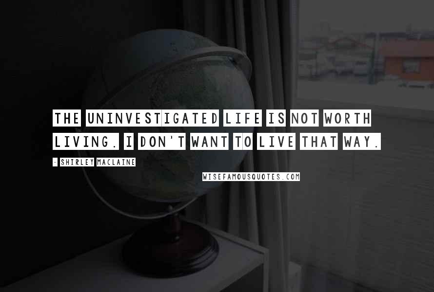 Shirley Maclaine Quotes: The uninvestigated life is not worth living. I don't want to live that way.