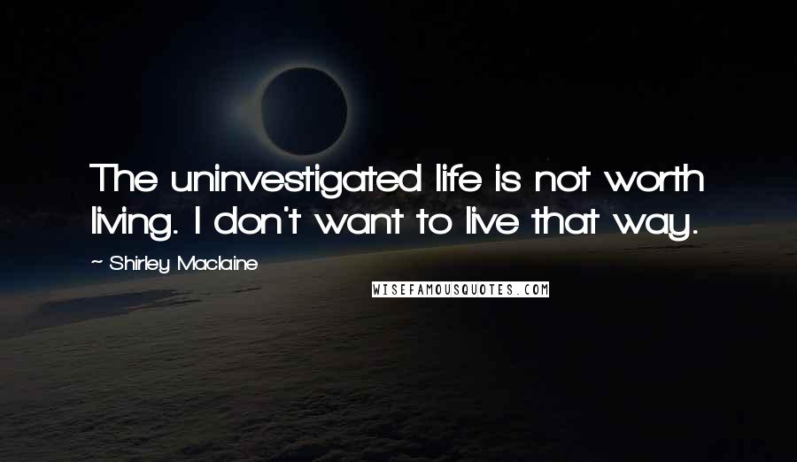Shirley Maclaine Quotes: The uninvestigated life is not worth living. I don't want to live that way.