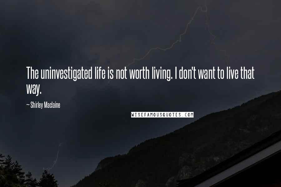 Shirley Maclaine Quotes: The uninvestigated life is not worth living. I don't want to live that way.