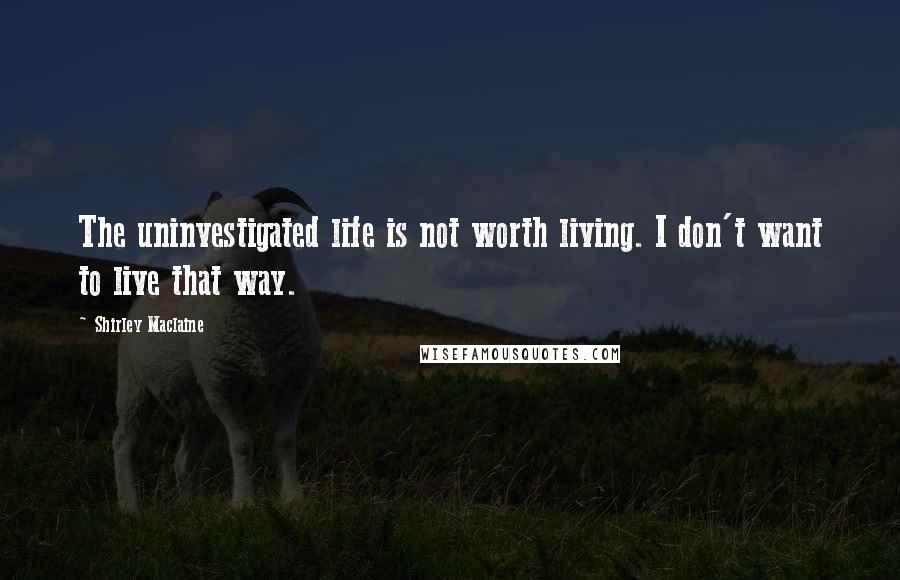 Shirley Maclaine Quotes: The uninvestigated life is not worth living. I don't want to live that way.