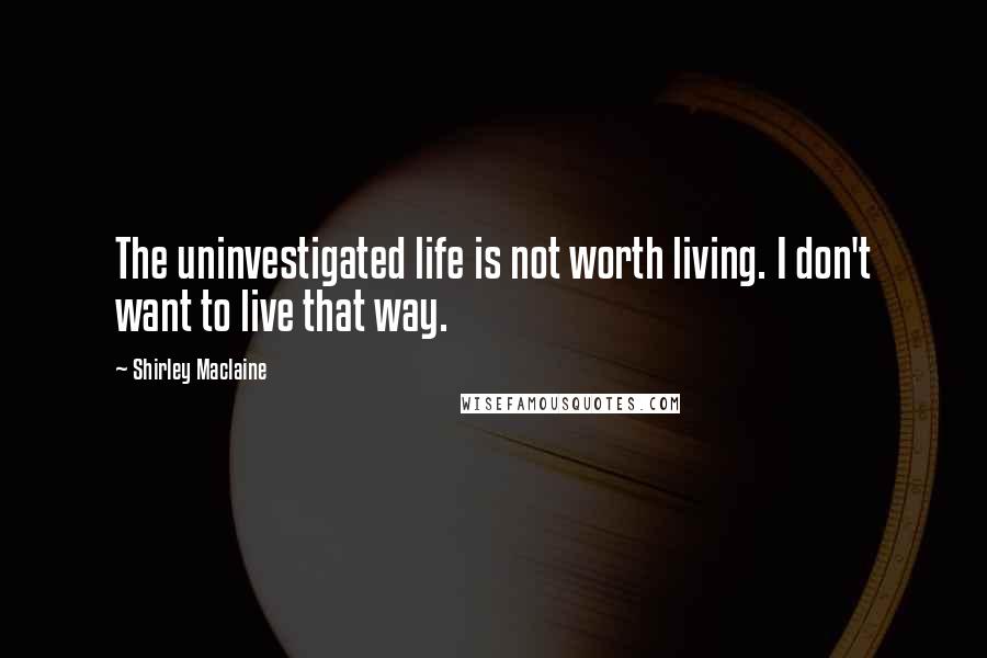 Shirley Maclaine Quotes: The uninvestigated life is not worth living. I don't want to live that way.