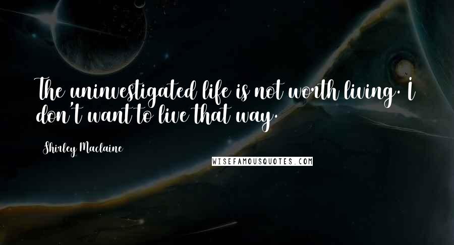 Shirley Maclaine Quotes: The uninvestigated life is not worth living. I don't want to live that way.