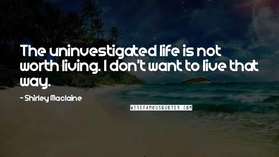 Shirley Maclaine Quotes: The uninvestigated life is not worth living. I don't want to live that way.