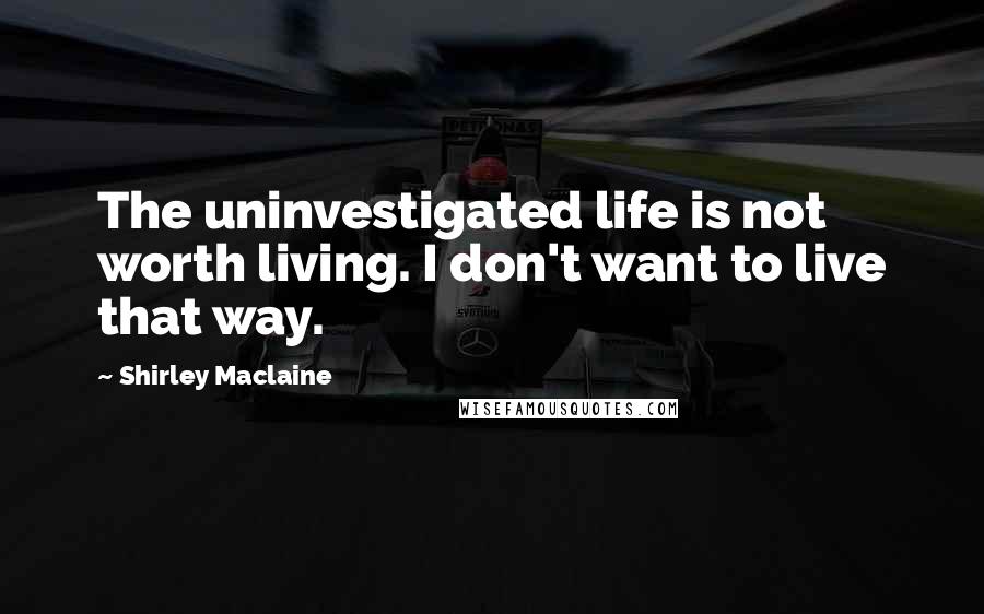 Shirley Maclaine Quotes: The uninvestigated life is not worth living. I don't want to live that way.