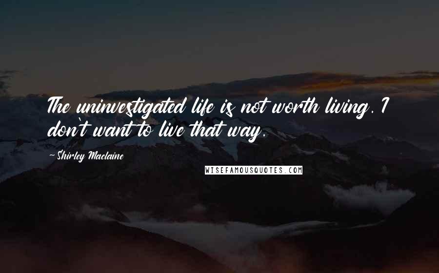 Shirley Maclaine Quotes: The uninvestigated life is not worth living. I don't want to live that way.