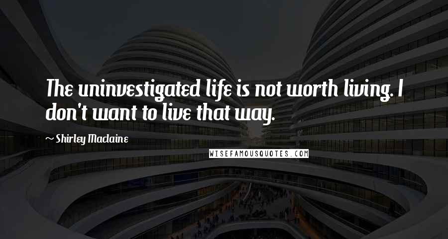 Shirley Maclaine Quotes: The uninvestigated life is not worth living. I don't want to live that way.