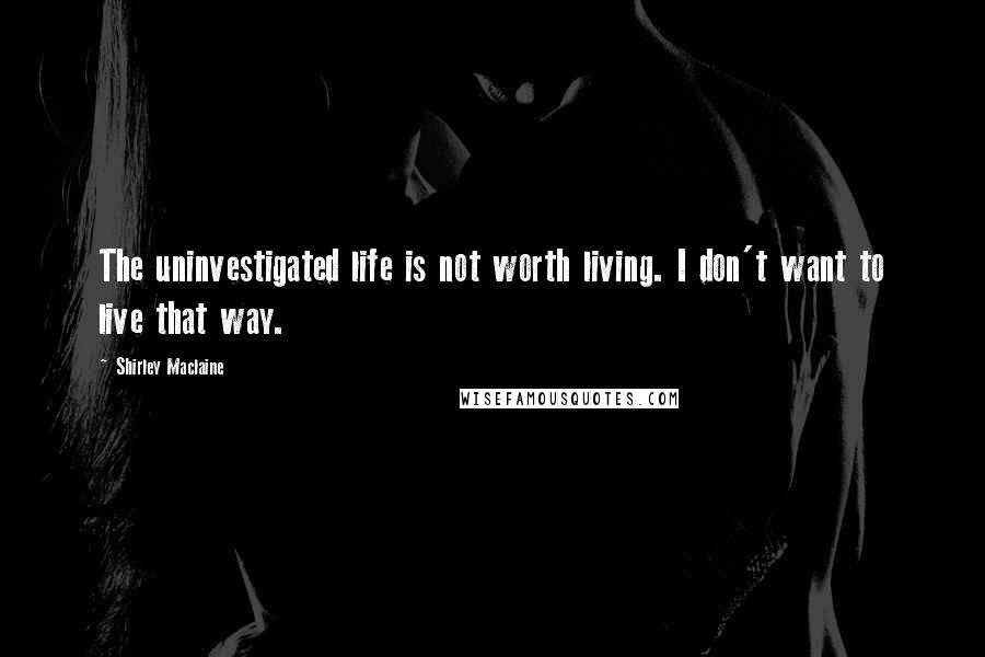 Shirley Maclaine Quotes: The uninvestigated life is not worth living. I don't want to live that way.