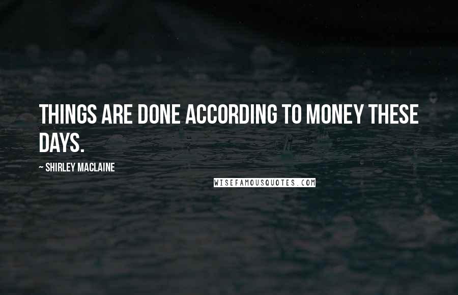 Shirley Maclaine Quotes: Things are done according to money these days.