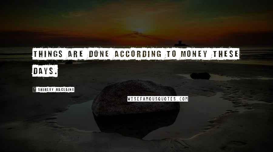 Shirley Maclaine Quotes: Things are done according to money these days.
