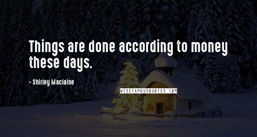 Shirley Maclaine Quotes: Things are done according to money these days.