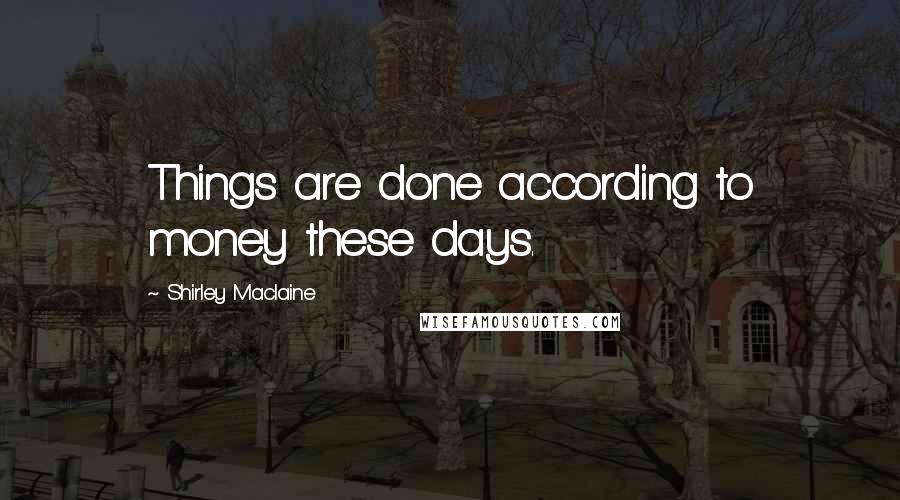 Shirley Maclaine Quotes: Things are done according to money these days.