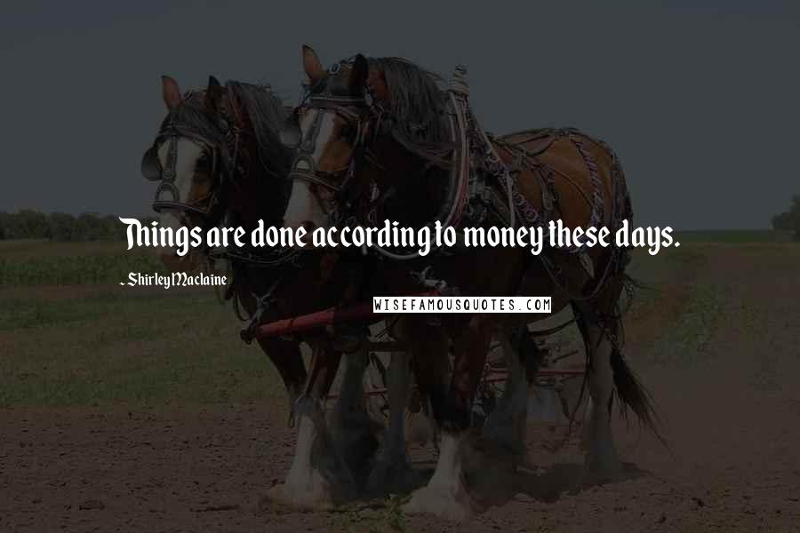 Shirley Maclaine Quotes: Things are done according to money these days.