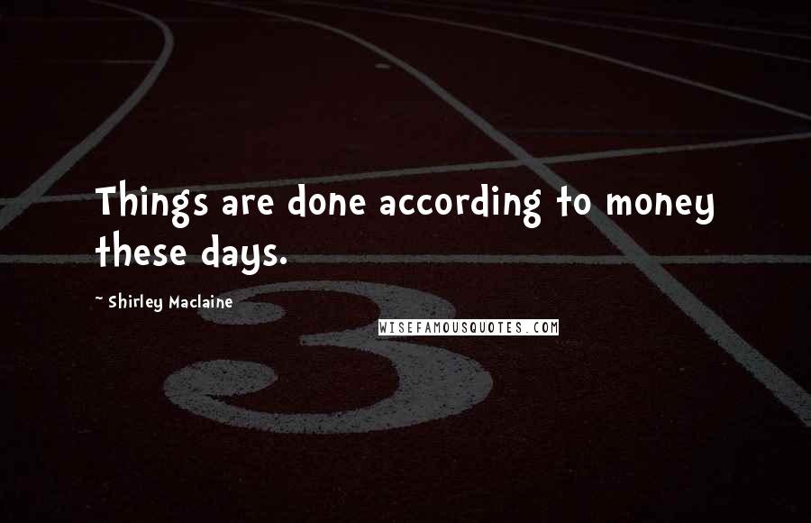 Shirley Maclaine Quotes: Things are done according to money these days.