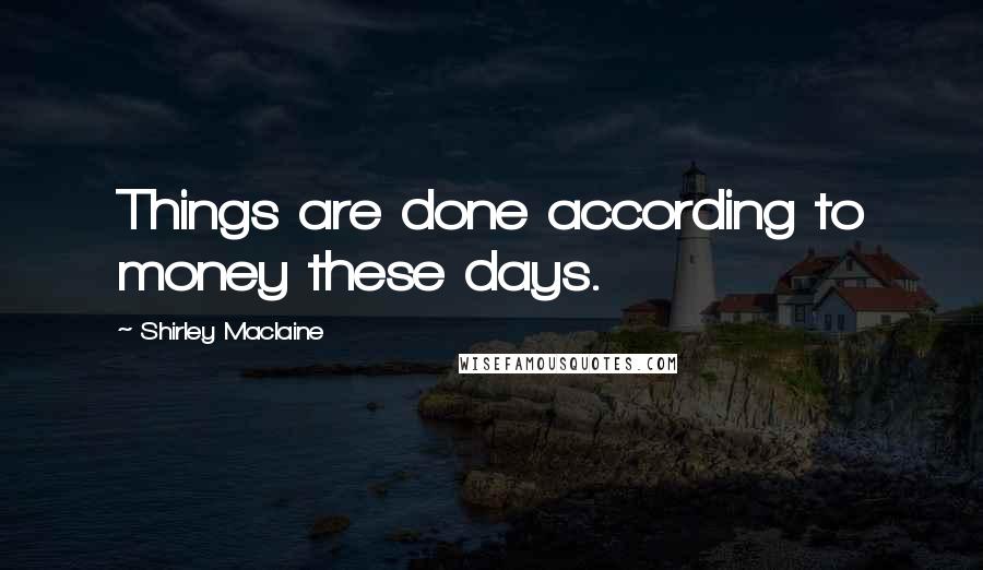 Shirley Maclaine Quotes: Things are done according to money these days.