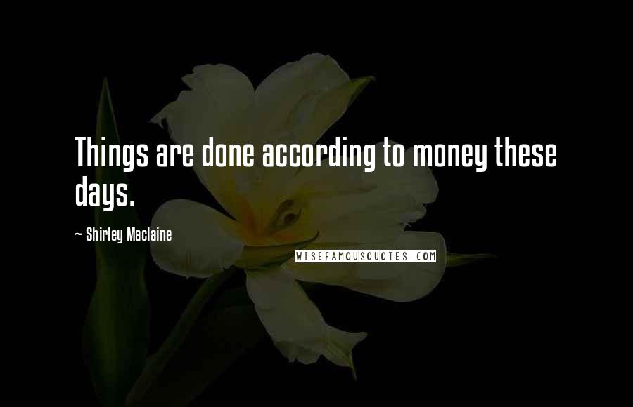 Shirley Maclaine Quotes: Things are done according to money these days.