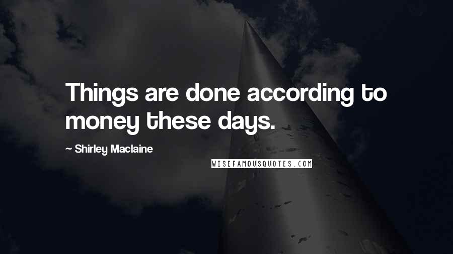 Shirley Maclaine Quotes: Things are done according to money these days.
