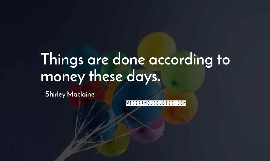 Shirley Maclaine Quotes: Things are done according to money these days.