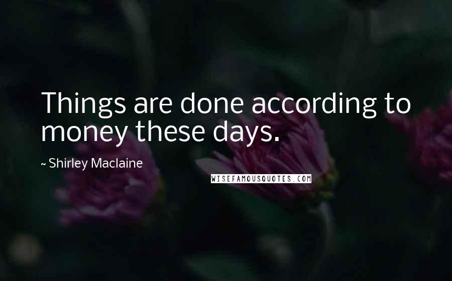 Shirley Maclaine Quotes: Things are done according to money these days.