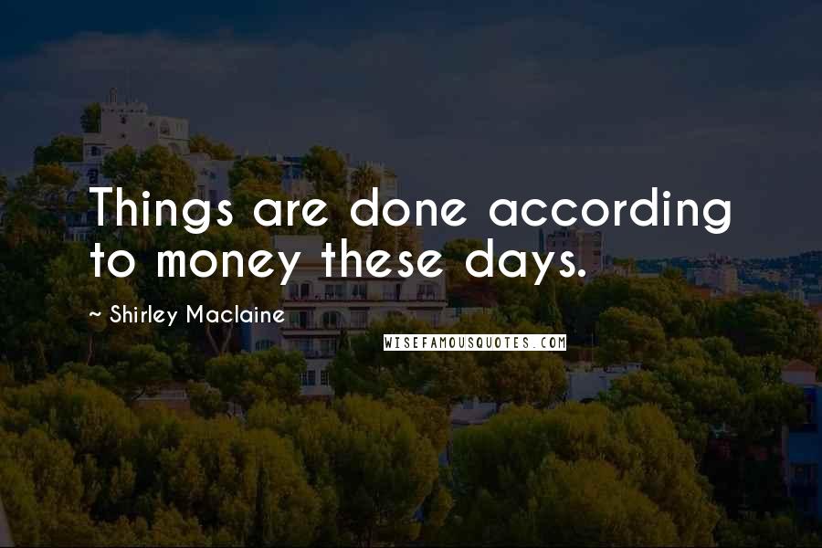 Shirley Maclaine Quotes: Things are done according to money these days.
