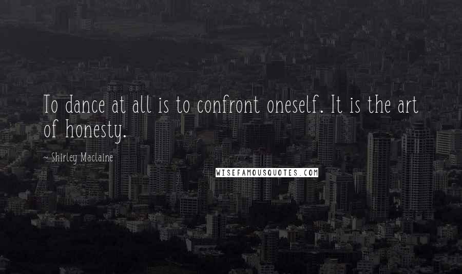 Shirley Maclaine Quotes: To dance at all is to confront oneself. It is the art of honesty.