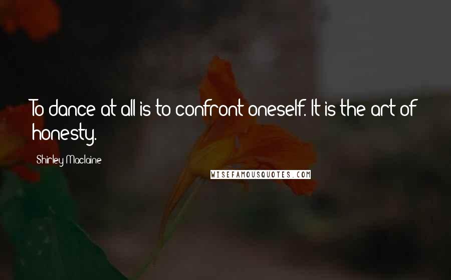 Shirley Maclaine Quotes: To dance at all is to confront oneself. It is the art of honesty.